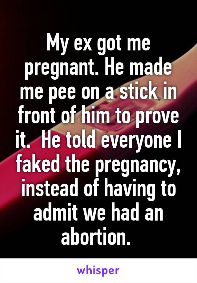 My ex got me pregnant. He made me pee on a stick in front of him to prove it.  He told everyone I faked the pregnancy, instead of having to admit we had an abortion. 