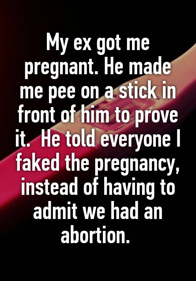 My ex got me pregnant. He made me pee on a stick in front of him to prove it.  He told everyone I faked the pregnancy, instead of having to admit we had an abortion. 