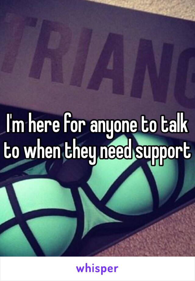 I'm here for anyone to talk to when they need support