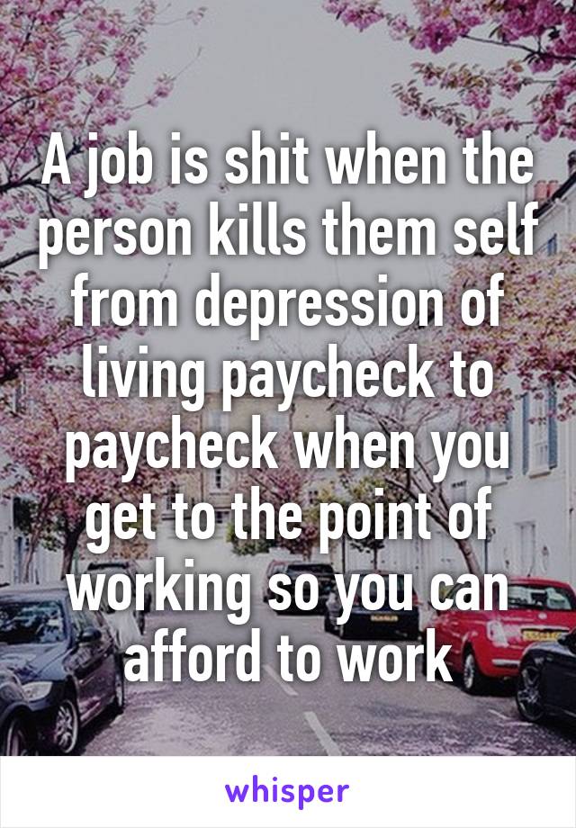 A job is shit when the person kills them self from depression of living paycheck to paycheck when you get to the point of working so you can afford to work