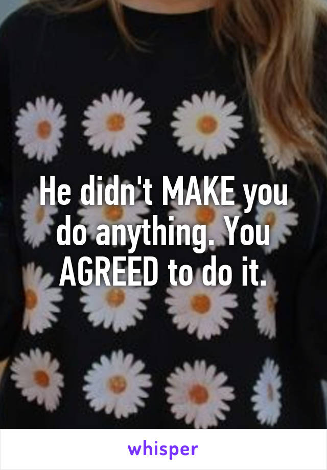 He didn't MAKE you do anything. You AGREED to do it.