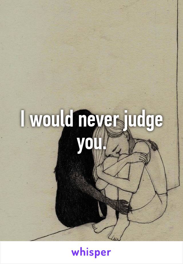 I would never judge you.