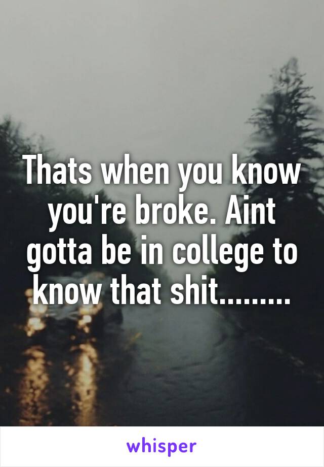 Thats when you know you're broke. Aint gotta be in college to know that shit.........