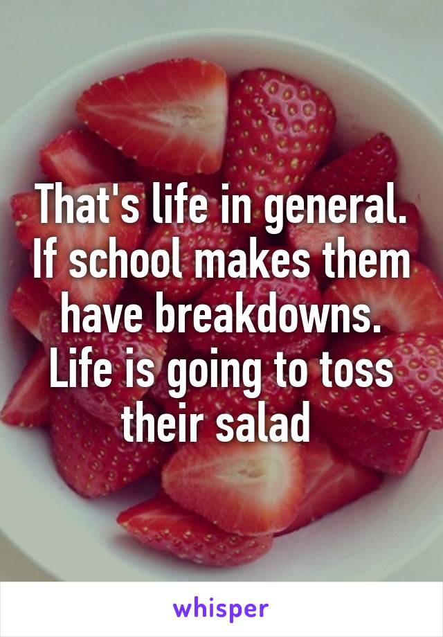 That's life in general. If school makes them have breakdowns. Life is going to toss their salad 