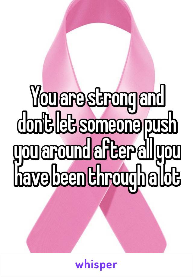 You are strong and don't let someone push you around after all you have been through a lot