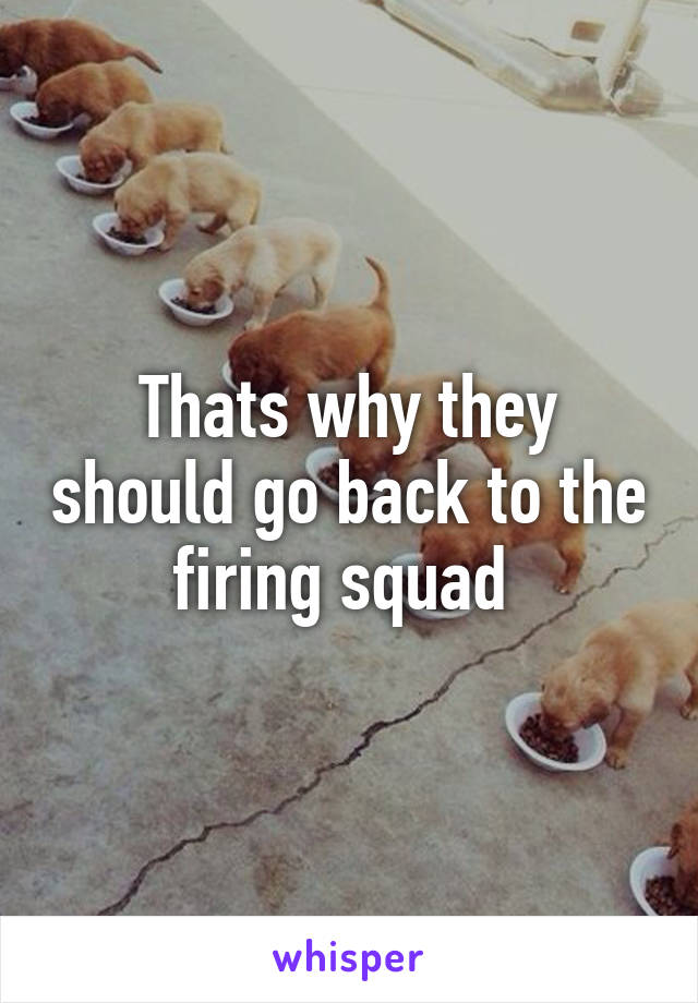 Thats why they should go back to the firing squad 