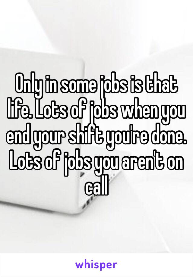 Only in some jobs is that life. Lots of jobs when you end your shift you're done. 
Lots of jobs you aren't on call