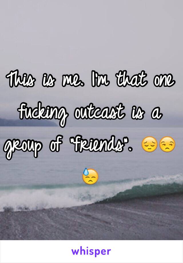 This is me. I'm that one fucking outcast is a group of "friends". ðŸ˜”ðŸ˜’ðŸ˜“