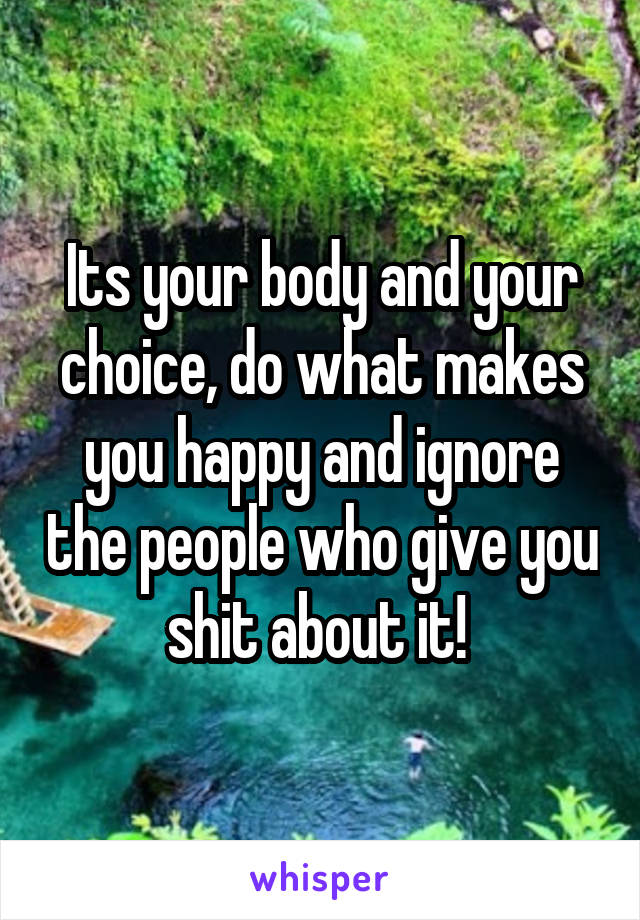 Its your body and your choice, do what makes you happy and ignore the people who give you shit about it! 
