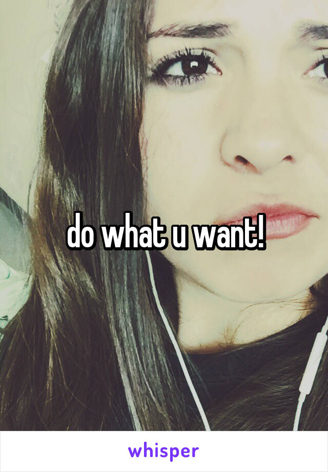 do what u want!