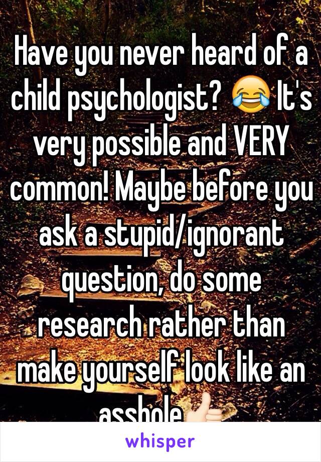 Have you never heard of a child psychologist? 😂 It's very possible and VERY common! Maybe before you ask a stupid/ignorant question, do some research rather than make yourself look like an asshole👍🏻
