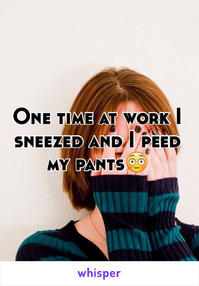 One time at work I sneezed and I peed my pants😳