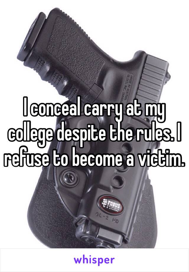 I conceal carry at my college despite the rules. I refuse to become a victim. 