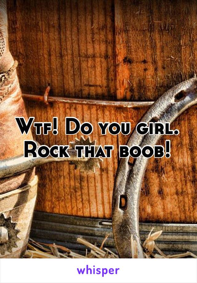Wtf! Do you girl. Rock that boob!