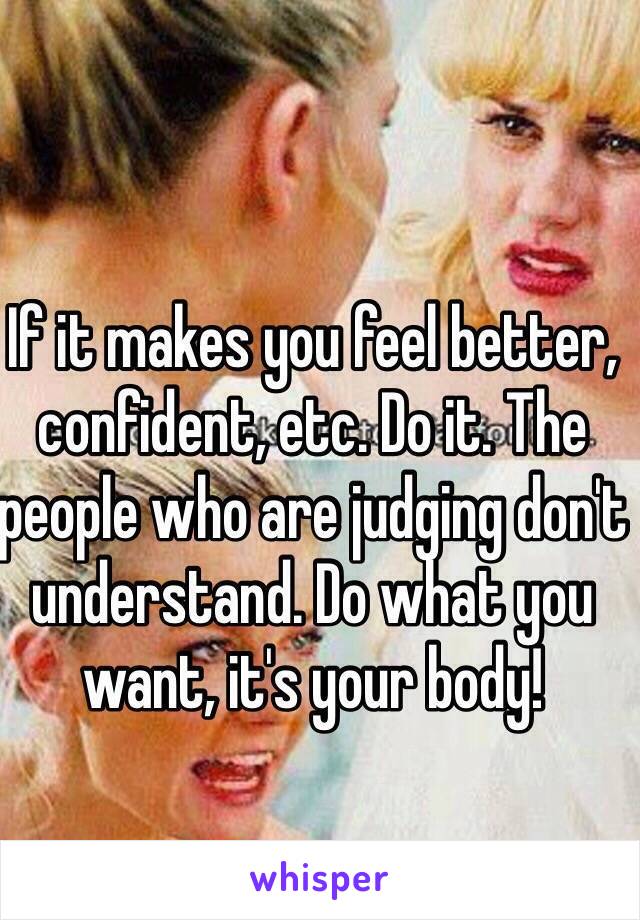 If it makes you feel better, confident, etc. Do it. The people who are judging don't understand. Do what you want, it's your body! 