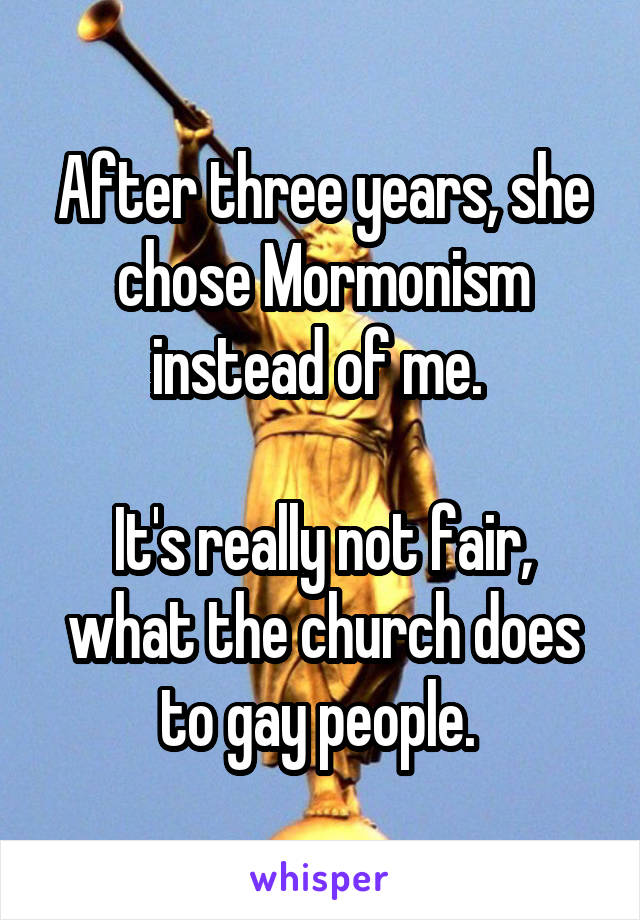 After three years, she chose Mormonism instead of me. 

It's really not fair, what the church does to gay people. 