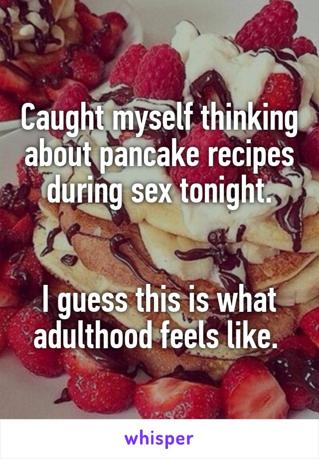 Caught myself thinking about pancake recipes during sex tonight.


I guess this is what adulthood feels like. 