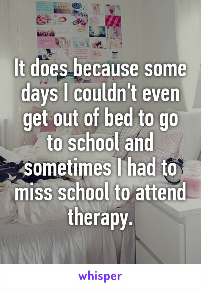 It does because some days I couldn't even get out of bed to go to school and sometimes I had to miss school to attend therapy.