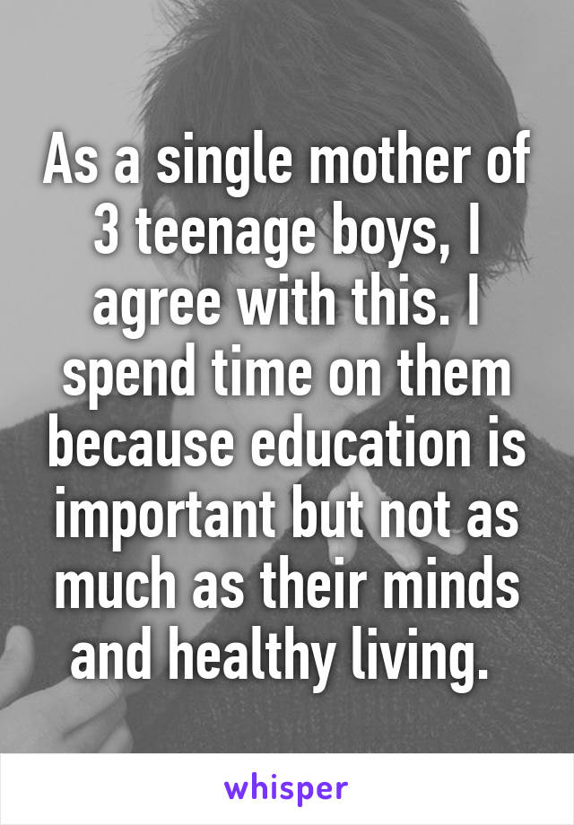 As a single mother of 3 teenage boys, I agree with this. I spend time on them because education is important but not as much as their minds and healthy living. 