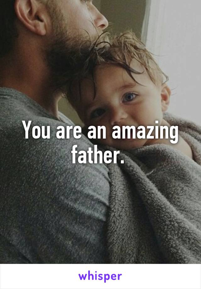 You are an amazing father. 