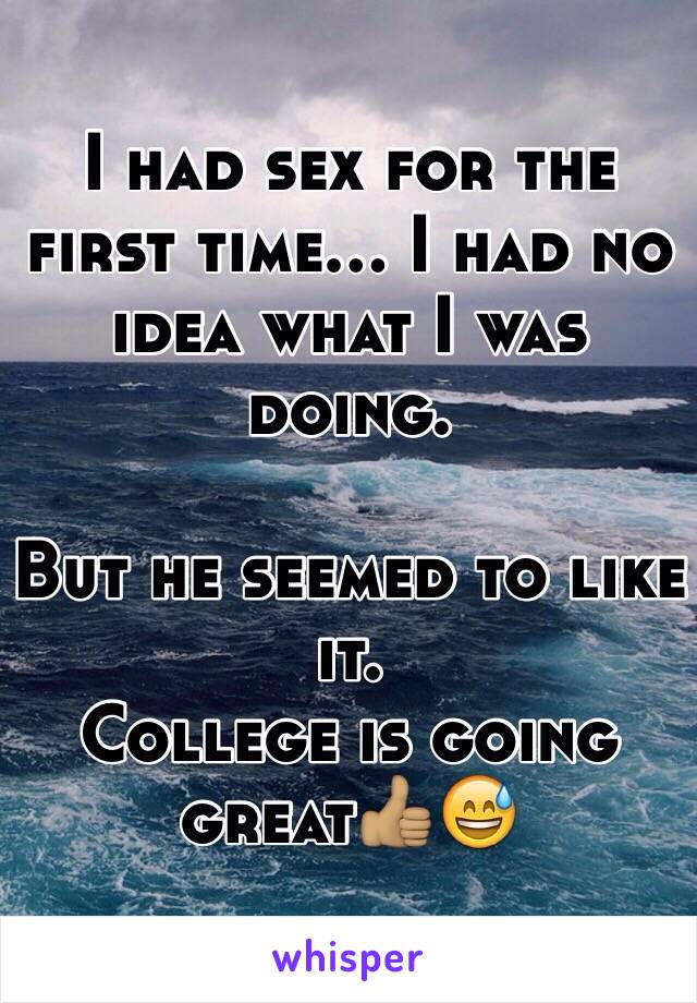 I had sex for the first time... I had no idea what I was doing.

But he seemed to like it.
College is going great👍🏽😅