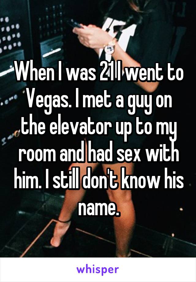 When I was 21 I went to Vegas. I met a guy on the elevator up to my room and had sex with him. I still don't know his name.