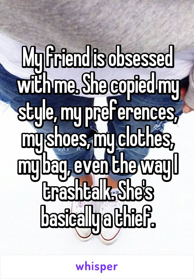 My friend is obsessed with me. She copied my style, my preferences, my shoes, my clothes, my bag, even the way I trashtalk. She's basically a thief.