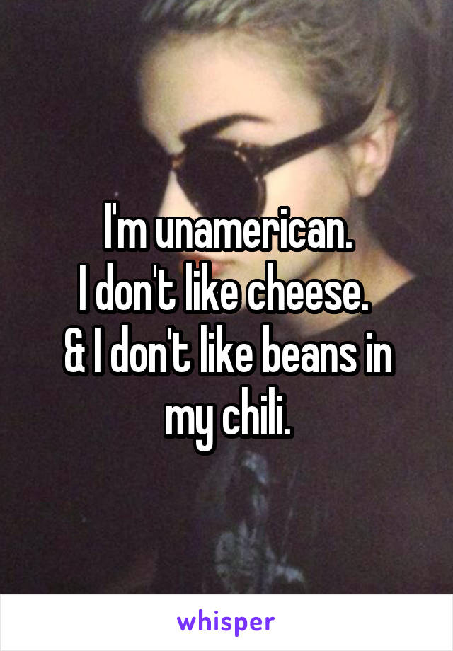I'm unamerican.
I don't like cheese. 
& I don't like beans in my chili.