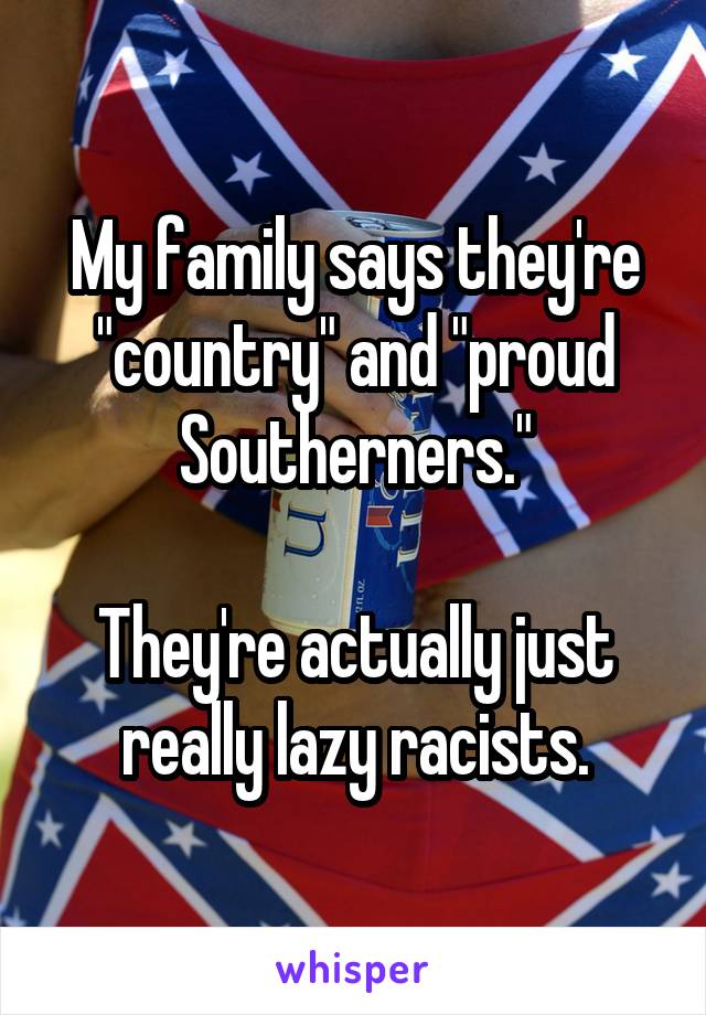 My family says they're "country" and "proud Southerners."

They're actually just really lazy racists.