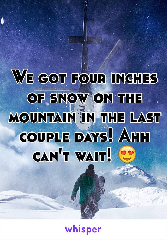 We got four inches of snow on the mountain in the last couple days! Ahh can't wait! 😍