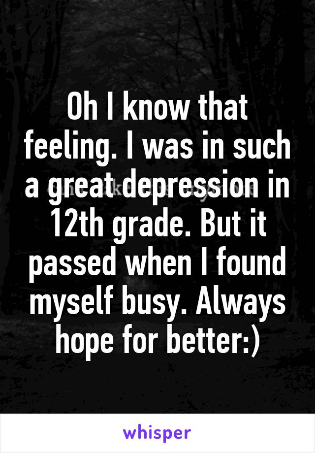 Oh I know that feeling. I was in such a great depression in 12th grade. But it passed when I found myself busy. Always hope for better:)