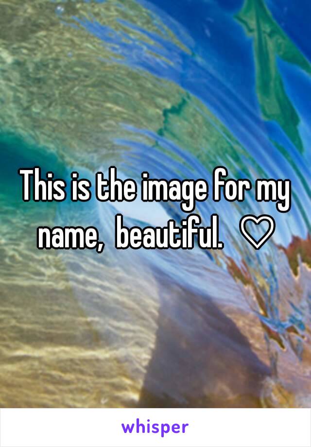 This is the image for my name,  beautiful.  ♡
