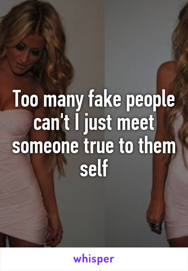 Too many fake people can't I just meet someone true to them self
