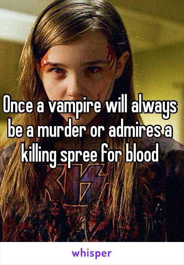 Once a vampire will always be a murder or admires a killing spree for blood