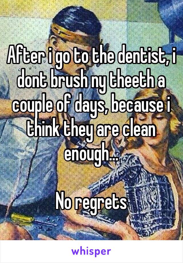 After i go to the dentist, i dont brush ny theeth a couple of days, because i think they are clean enough...

No regrets