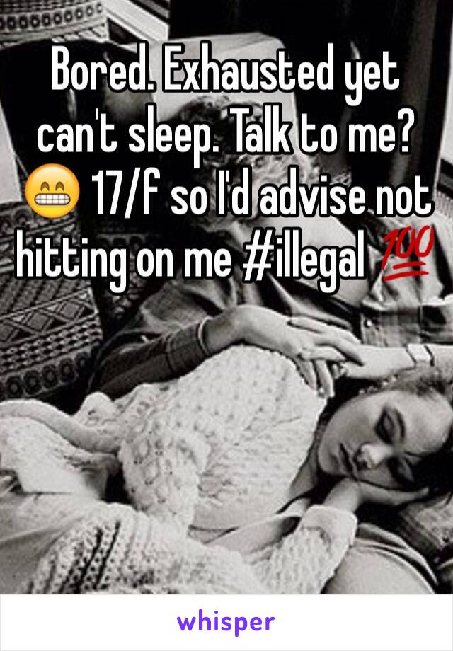 Bored. Exhausted yet can't sleep. Talk to me? 😁 17/f so I'd advise not hitting on me #illegal 💯