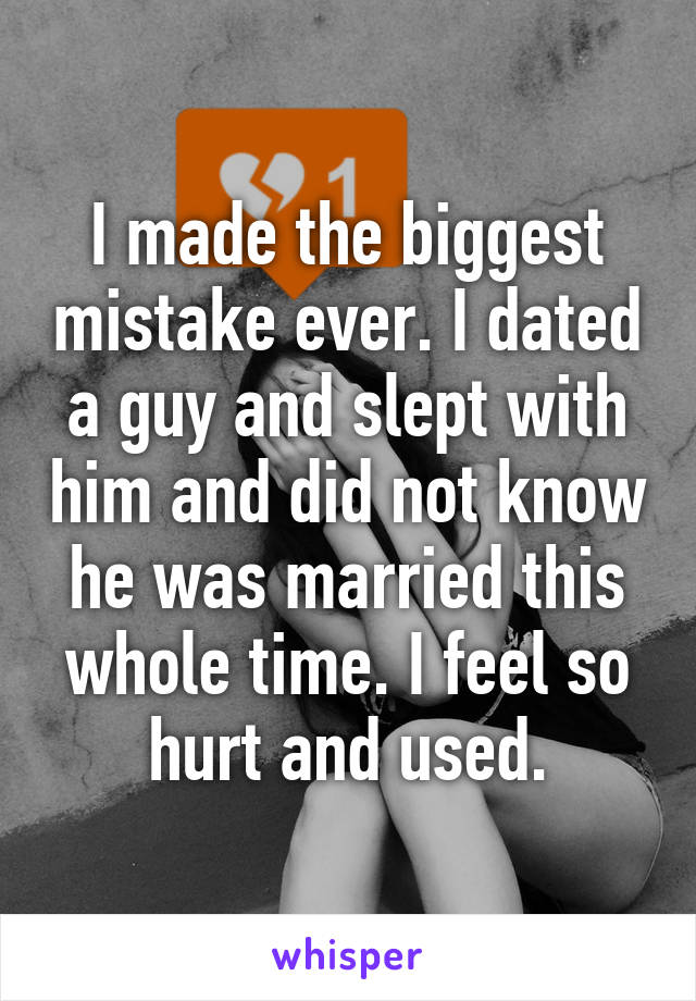 I made the biggest mistake ever. I dated a guy and slept with him and did not know he was married this whole time. I feel so hurt and used.