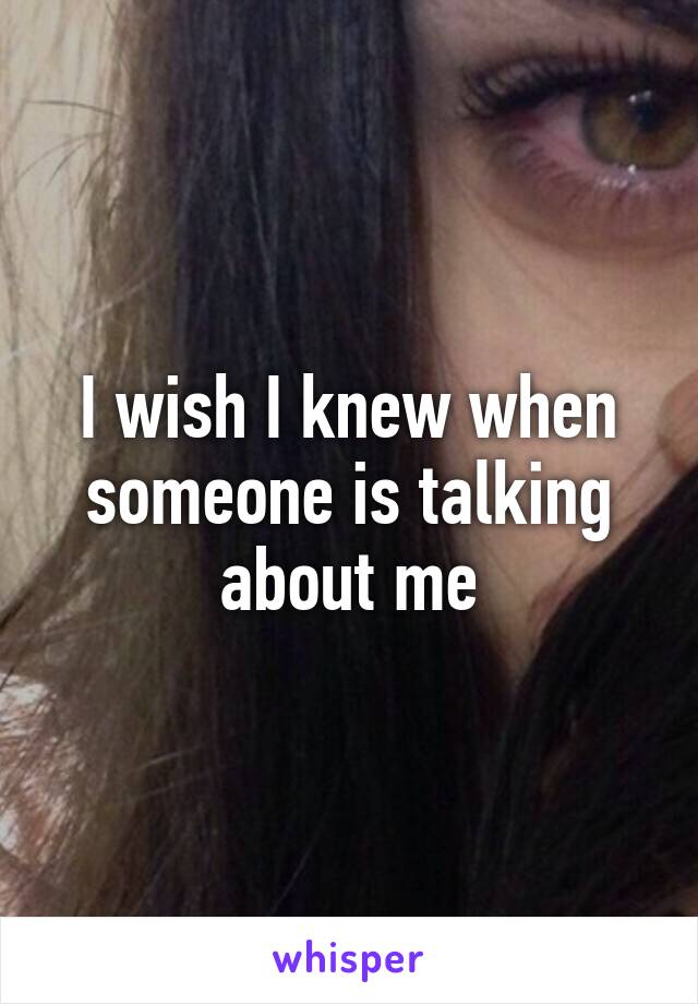 I wish I knew when someone is talking about me