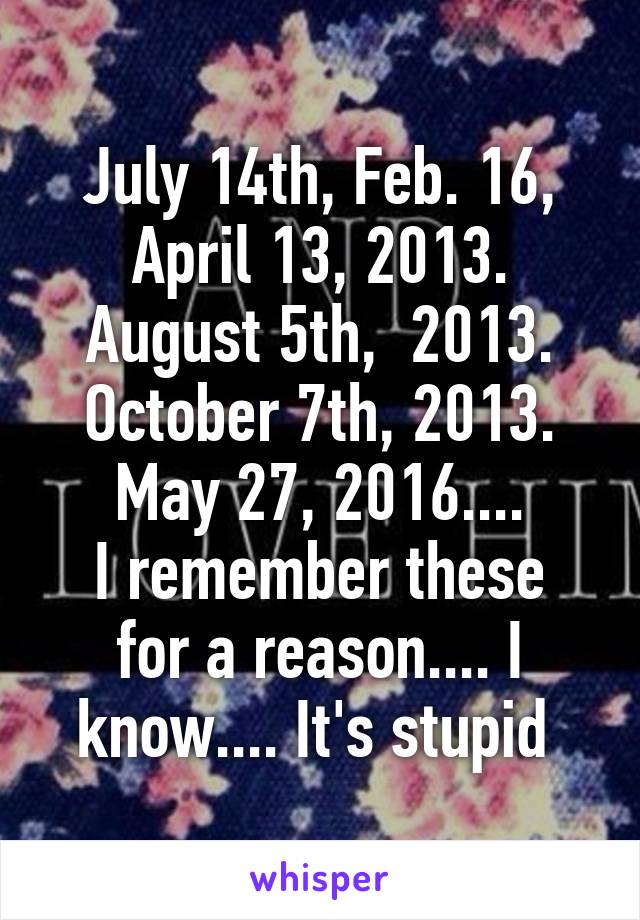July 14th, Feb. 16, April 13, 2013. August 5th,  2013. October 7th, 2013. May 27, 2016....
I remember these for a reason.... I know.... It's stupid 