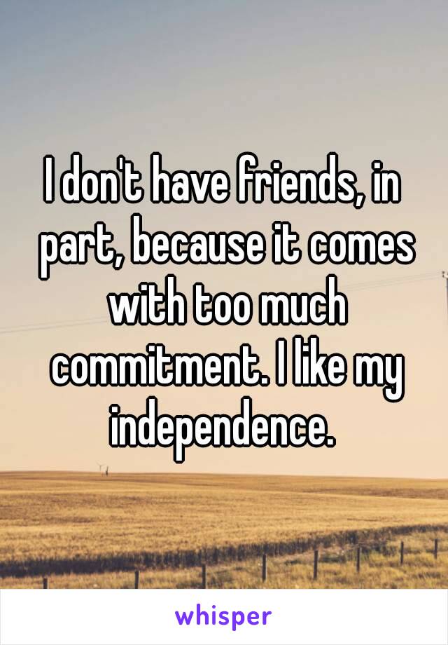I don't have friends, in part, because it comes with too much commitment. I like my independence. 