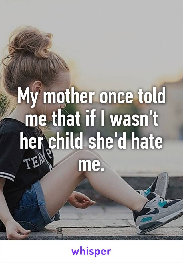 My mother once told me that if I wasn't her child she'd hate me.