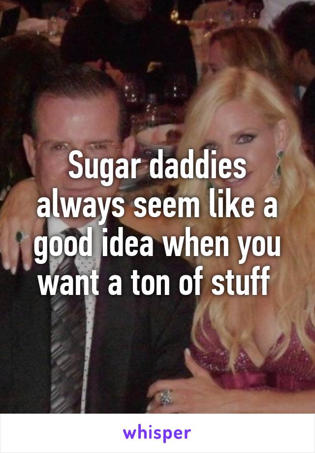 Sugar daddies always seem like a good idea when you want a ton of stuff 