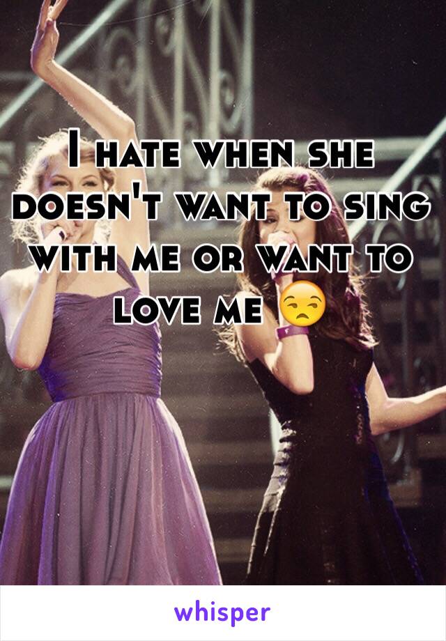 I hate when she doesn't want to sing with me or want to love me 😒