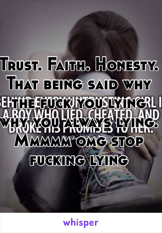 Trust. Faith. Honesty. That being said why the fuck you lying why you always lying. Mmmmm omg stop fucking lying