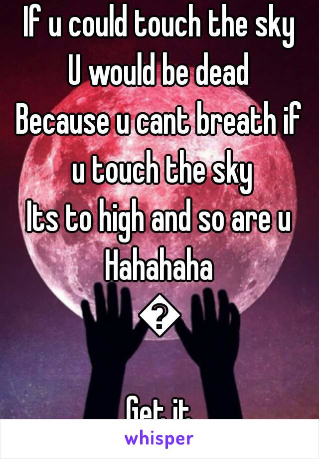 If u could touch the sky
U would be dead
Because u cant breath if u touch the sky
Its to high and so are u
Hahahaha
😂
Get it