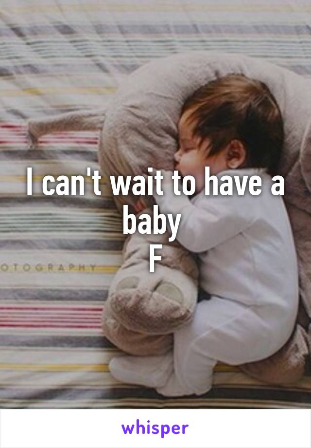 I can't wait to have a baby 
F