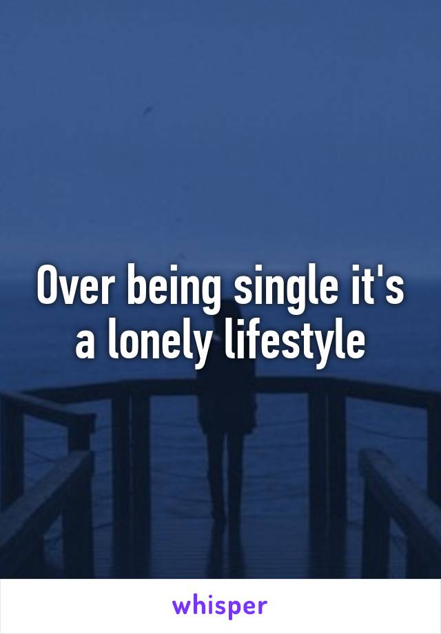 Over being single it's a lonely lifestyle