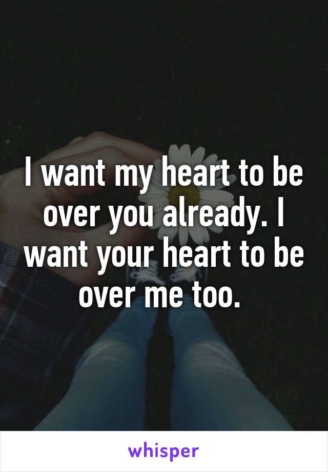 I want my heart to be over you already. I want your heart to be over me too. 