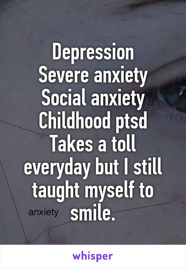 Depression
Severe anxiety
Social anxiety
Childhood ptsd
Takes a toll everyday but I still taught myself to smile.