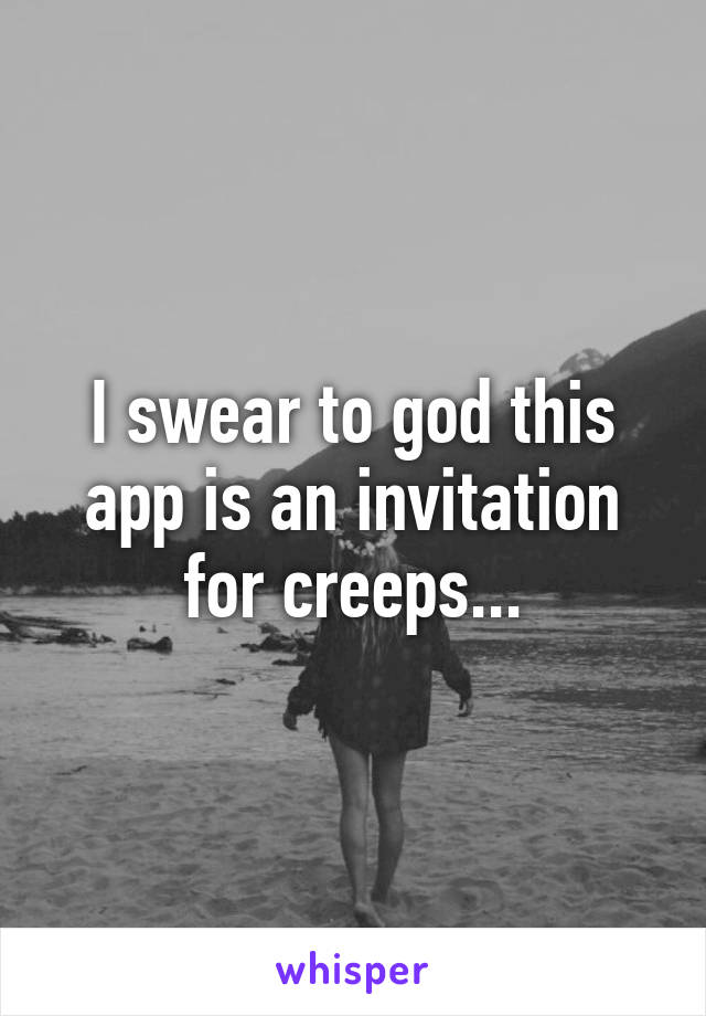 I swear to god this app is an invitation for creeps...